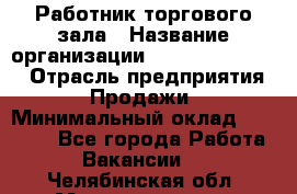 Работник торгового зала › Название организации ­ Fusion Service › Отрасль предприятия ­ Продажи › Минимальный оклад ­ 27 600 - Все города Работа » Вакансии   . Челябинская обл.,Магнитогорск г.